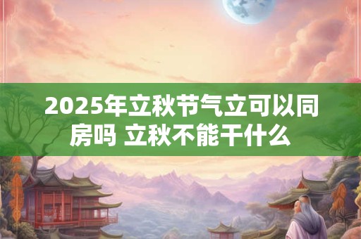 2025年立秋节气立可以同房吗 立秋不能干什么