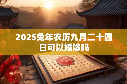2025兔年农历九月二十四日可以婚嫁吗