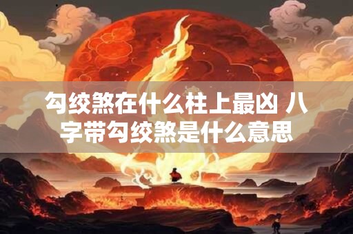 勾绞煞在什么柱上最凶 八字带勾绞煞是什么意思