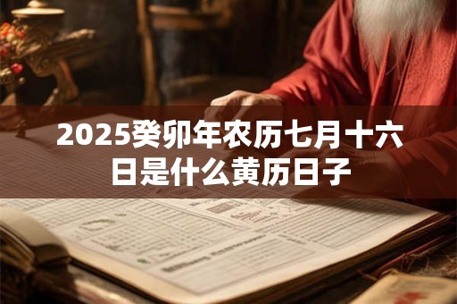 2025癸卯年农历七月十六日是什么黄历日子 2025癸卯年农历七月十六日是什么黄历日子