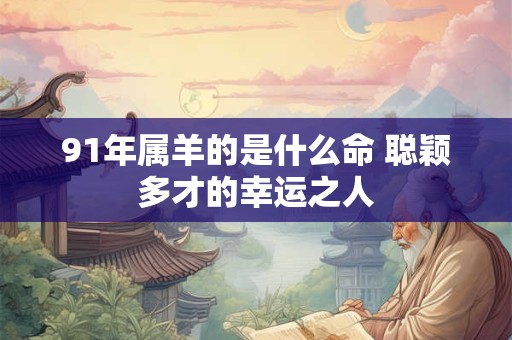 91年属羊的是什么命 聪颖多才的幸运之人