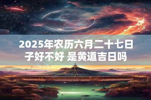 2025年农历六月二十七日子好不好 是黄道吉日吗