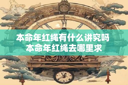 本命年红绳有什么讲究吗 本命年红绳去哪里求 本命年红绳有什么讲究吗 本命年红绳去哪里求