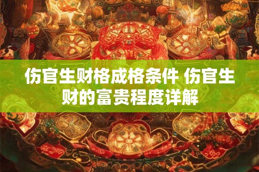 伤官生财格成格条件 伤官生财的富贵程度详解 伤官生财格成格条件 伤官生财的富贵程度详解