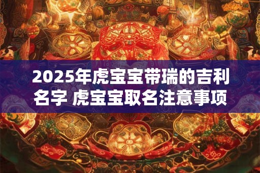 2025年虎宝宝带瑞的吉利名字 虎宝宝取名注意事项