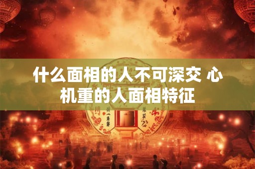 什么面相的人不可深交 心机重的人面相特征