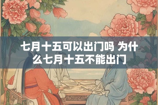 七月十五可以出门吗 为什么七月十五不能出门