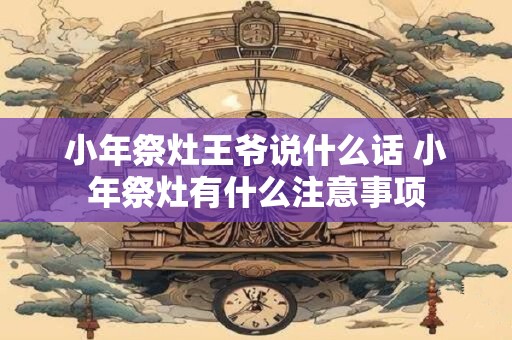 小年祭灶王爷说什么话 小年祭灶有什么注意事项