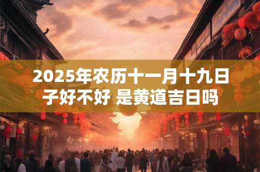 2025年农历十一月十九日子好不好 是黄道吉日吗