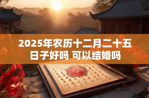 2025年农历十二月二十五日子好吗 可以结婚吗