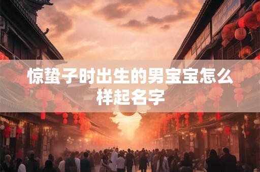 惊蛰子时出生的男宝宝怎么样起名字