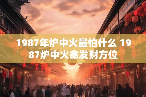 1987年炉中火最怕什么 1987炉中火命发财方位