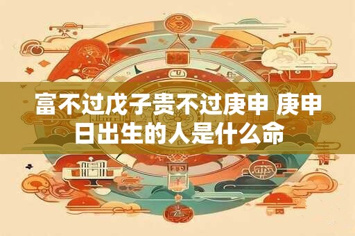 富不过戊子贵不过庚申 庚申日出生的人是什么命 富不过戊子贵不过庚申 庚申日出生的人是什么命