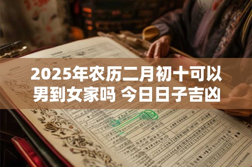 2025年农历二月初十可以男到女家吗 今日日子吉凶