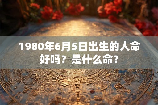 1980年6月5日出生的人命好吗？是什么命？