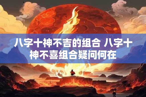 详细阅读:八字十神不吉的组合 八字十神不喜组合疑问何在 八字十神不吉的组合 八字十神不喜组合疑问何在