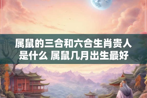 属鼠的三合和六合生肖贵人是什么 属鼠几月出生最好命