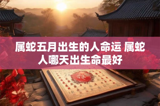 属蛇五月出生的人命运 属蛇人哪天出生命最好