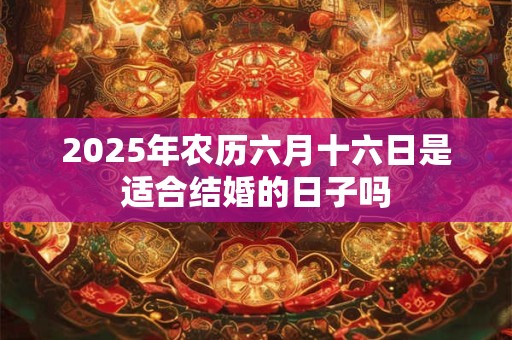 2025年农历六月十六日是适合结婚的日子吗