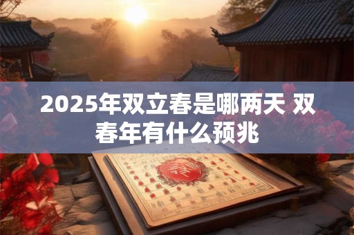 2025年双立春是哪两天 双春年有什么预兆 2025年双立春是哪两天 双春年有什么预兆