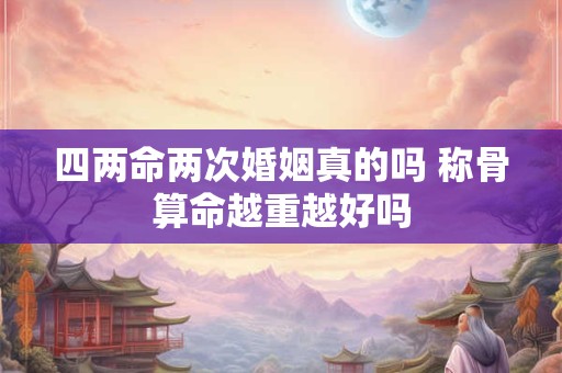 四两命两次婚姻真的吗 称骨算命越重越好吗