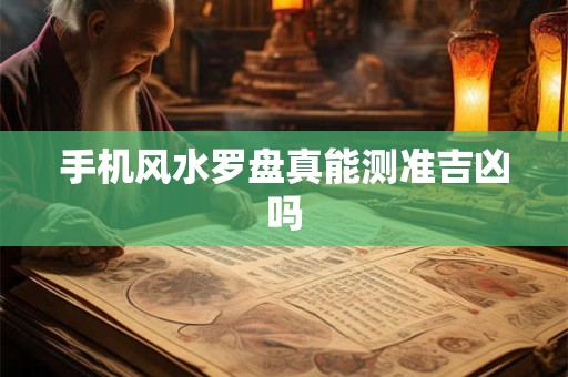 手机风水罗盘真能测准吉凶吗 手机风水罗盘真能测准吉凶吗