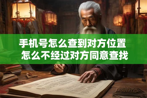 手机号怎么查到对方位置  怎么不经过对方同意查找对方位置