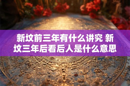 新坟前三年有什么讲究 新坟三年后看后人是什么意思