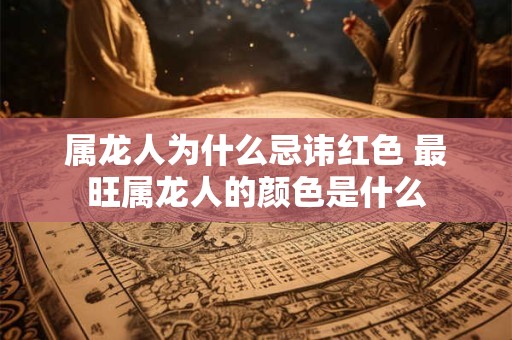 属龙人为什么忌讳红色 最旺属龙人的颜色是什么 属龙人为什么忌讳红色 最旺属龙人的颜色是什么
