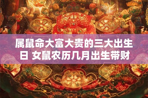 属鼠命大富大贵的三大出生日 女鼠农历几月出生带财