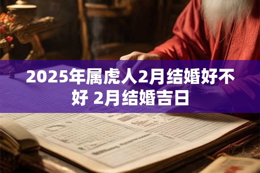 2025年属虎人2月结婚好不好 2月结婚吉日