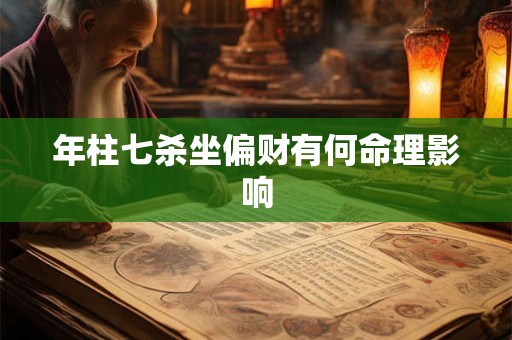 年柱七杀坐偏财有何命理影响 年柱七杀坐偏财有何命理影响
