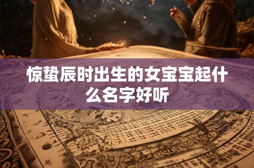 惊蛰辰时出生的女宝宝起什么名字好听