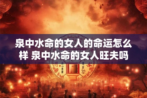 泉中水命的女人的命运怎么样 泉中水命的女人旺夫吗 泉中水命的女人的命运怎么样 泉中水命的女人旺夫吗