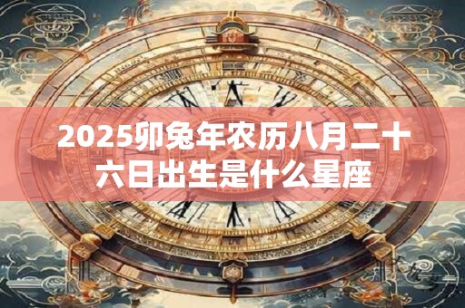 2025卯兔年农历八月二十六日出生是什么星座 2025卯兔年农历八月二十六日出生是什么星座