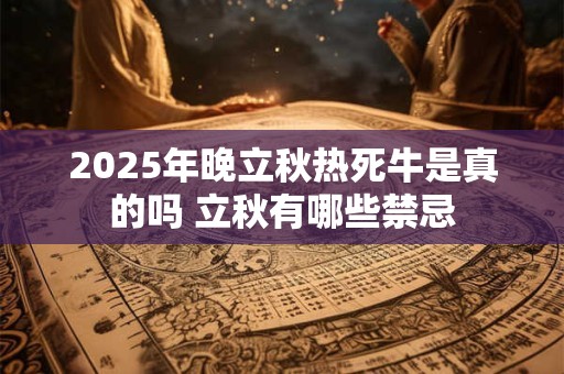2025年晚立秋热死牛是真的吗 立秋有哪些禁忌 2025年晚立秋热死牛是真的吗 立秋有哪些禁忌