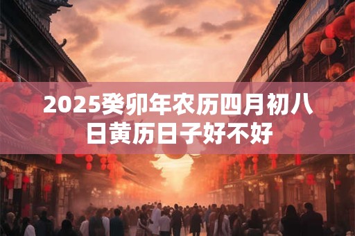 2025癸卯年农历四月初八日黄历日子好不好