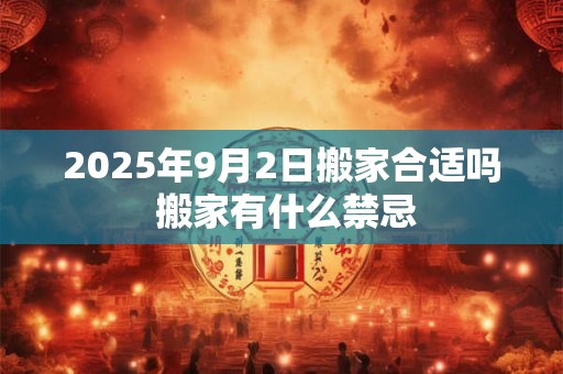 2025年9月2日搬家合适吗 搬家有什么禁忌