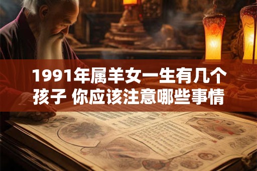 1991年属羊女一生有几个孩子 你应该注意哪些事情