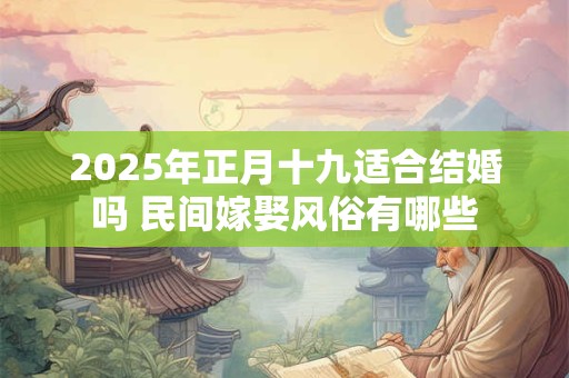 2026年正月十九适合结婚吗 民间嫁娶风俗有哪些
