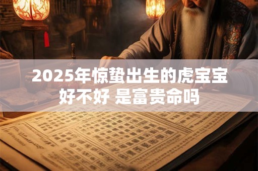 2025年惊蛰出生的虎宝宝好不好 是富贵命吗
