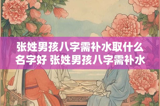张姓男孩八字需补水取什么名字好 张姓男孩八字需补水怎么取名