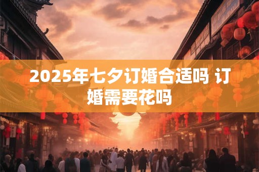 2025年七夕订婚合适吗 订婚需要花吗