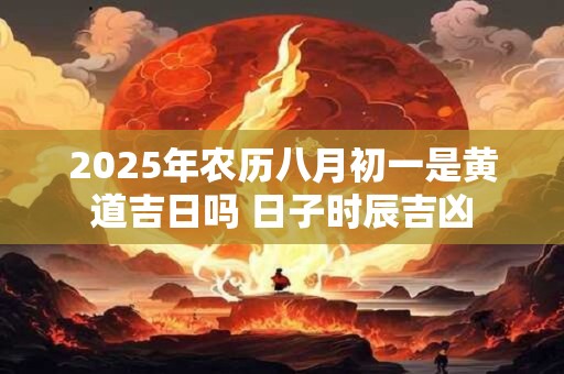 2026年农历八月初一是黄道吉日吗 日子时辰吉凶 2026年农历八月初一是黄道吉日吗 日子时辰吉凶