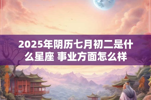 2025年阴历七月初二是什么星座 事业方面怎么样