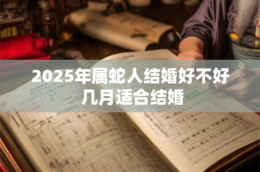 2025年属蛇人结婚好不好 几月适合结婚