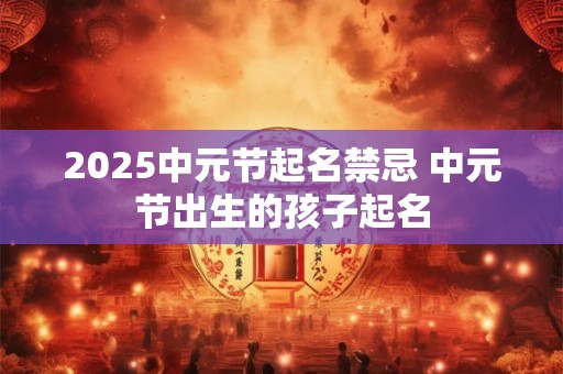 2025中元节起名禁忌 中元节出生的孩子起名