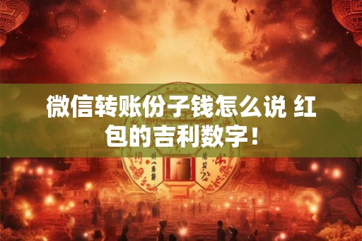微信转账份子钱怎么说 红包的吉利数字！