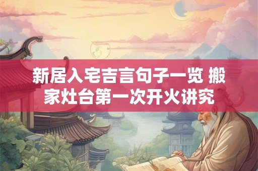 新居入宅吉言句子一览 搬家灶台第一次开火讲究