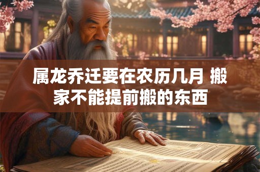 属龙乔迁要在农历几月 搬家不能提前搬的东西